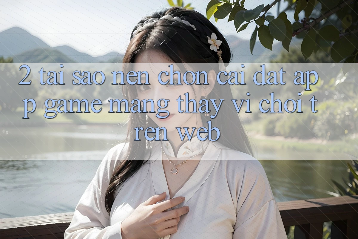 2. Tại Sao Nên Chọn Cài đặt App Game mạng Thay Vì Chơi Trên Web? 2. Tại Sao Nên Chọn Cài đặt App Game mạng Thay Vì Chơi Trên Web?
