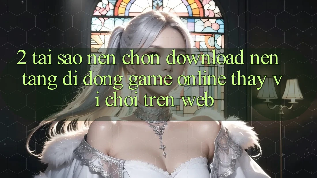 2. Tại Sao Nên Chọn Download Nền tảng di động Game Online Thay Vì Chơi Trên Web? 2. Tại Sao Nên Chọn Download Nền tảng di động Game Online Thay Vì Chơi Trên Web?