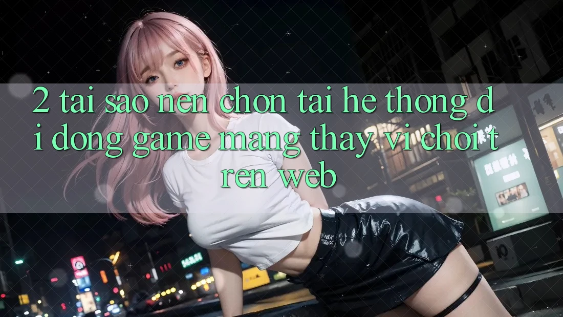 2. Tại Sao Nên Chọn Tải Hệ thống di động Game mạng Thay Vì Chơi Trên Web? 2. Tại Sao Nên Chọn Tải Hệ thống di động Game mạng Thay Vì Chơi Trên Web?
