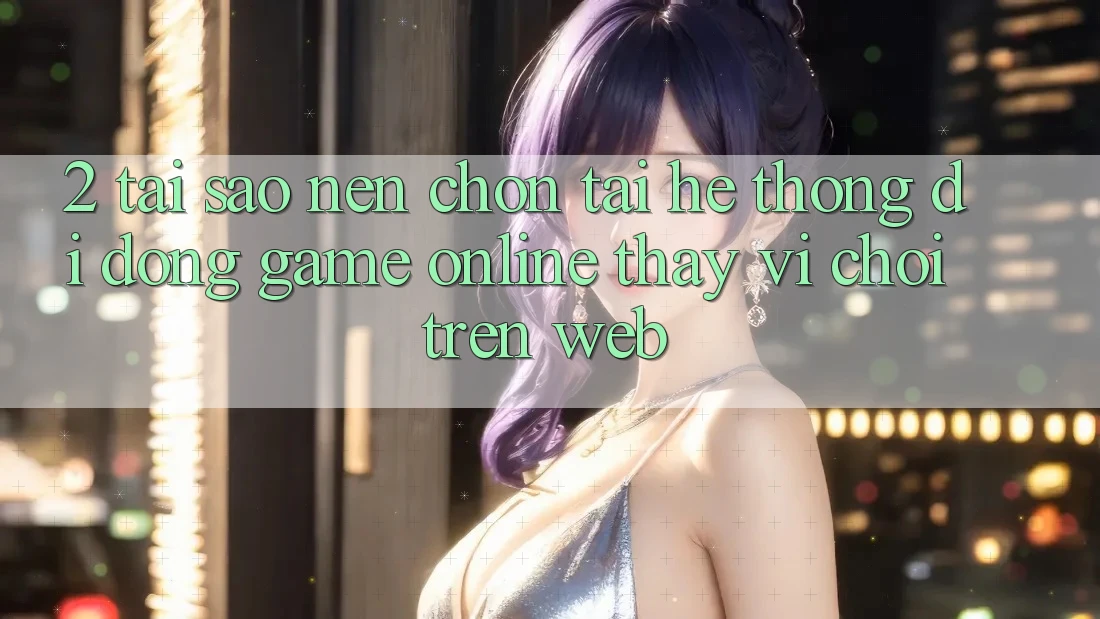 2. Tại Sao Nên Chọn Tải Hệ thống di động Game Online Thay Vì Chơi Trên Web? 2. Tại Sao Nên Chọn Tải Hệ thống di động Game Online Thay Vì Chơi Trên Web?