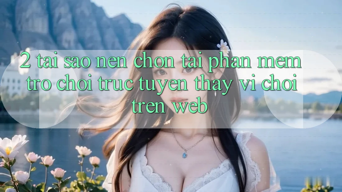 2. Tại Sao Nên Chọn Tải Phần mềm Trò chơi trực tuyến Thay Vì Chơi Trên Web? 2. Tại Sao Nên Chọn Tải Phần mềm Trò chơi trực tuyến Thay Vì Chơi Trên Web?