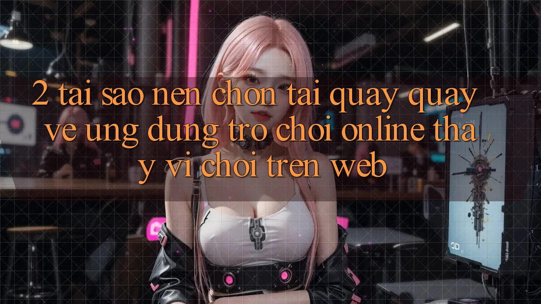2. Tại Sao Nên Chọn Tải quay quay về Ứng Dụng Trò chơi Online Thay Vì Chơi Trên Web? 2. Tại Sao Nên Chọn Tải quay quay về Ứng Dụng Trò chơi Online Thay Vì Chơi Trên Web?