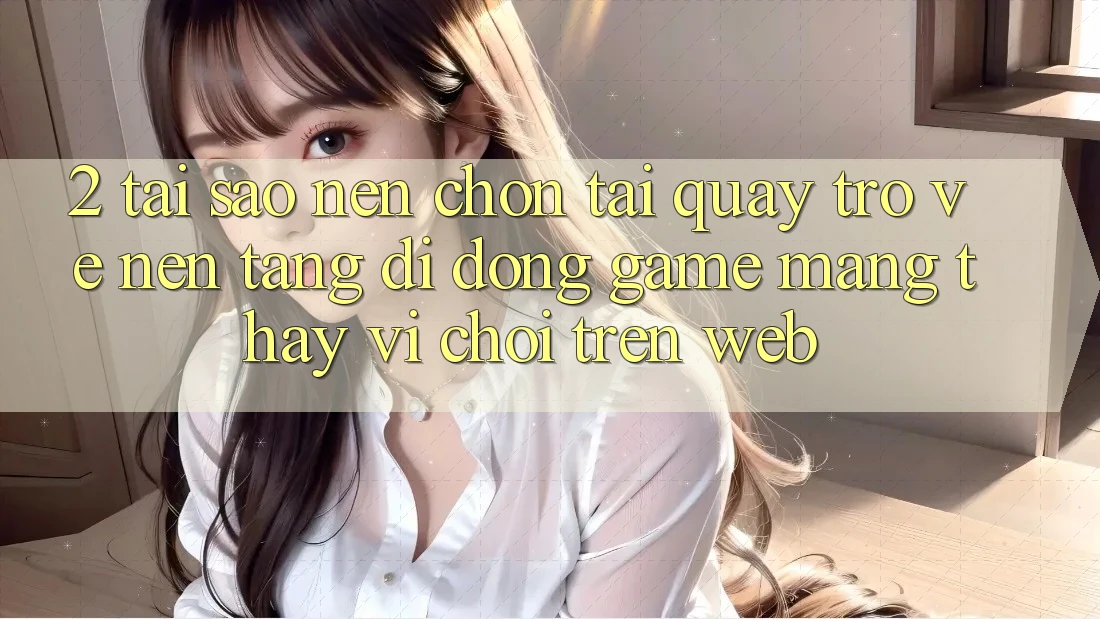 2. Tại Sao Nên Chọn Tải quay trở về Nền tảng di động Game mạng Thay Vì Chơi Trên Web? 2. Tại Sao Nên Chọn Tải quay trở về Nền tảng di động Game mạng Thay Vì Chơi Trên Web?