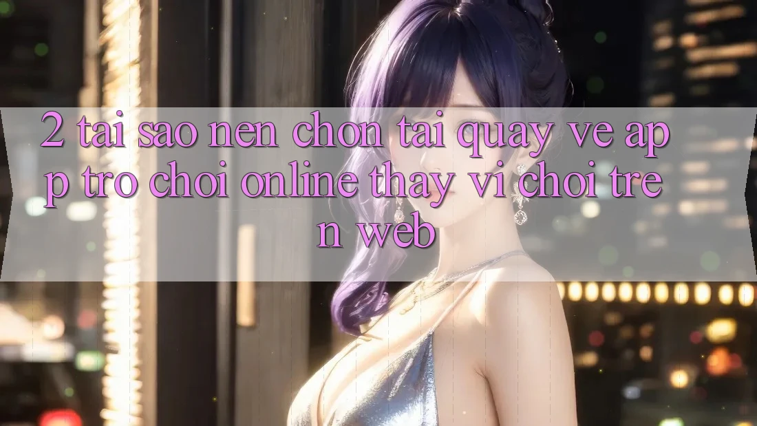 2. Tại Sao Nên Chọn Tải quay về App Trò chơi Online Thay Vì Chơi Trên Web? 2. Tại Sao Nên Chọn Tải quay về App Trò chơi Online Thay Vì Chơi Trên Web?