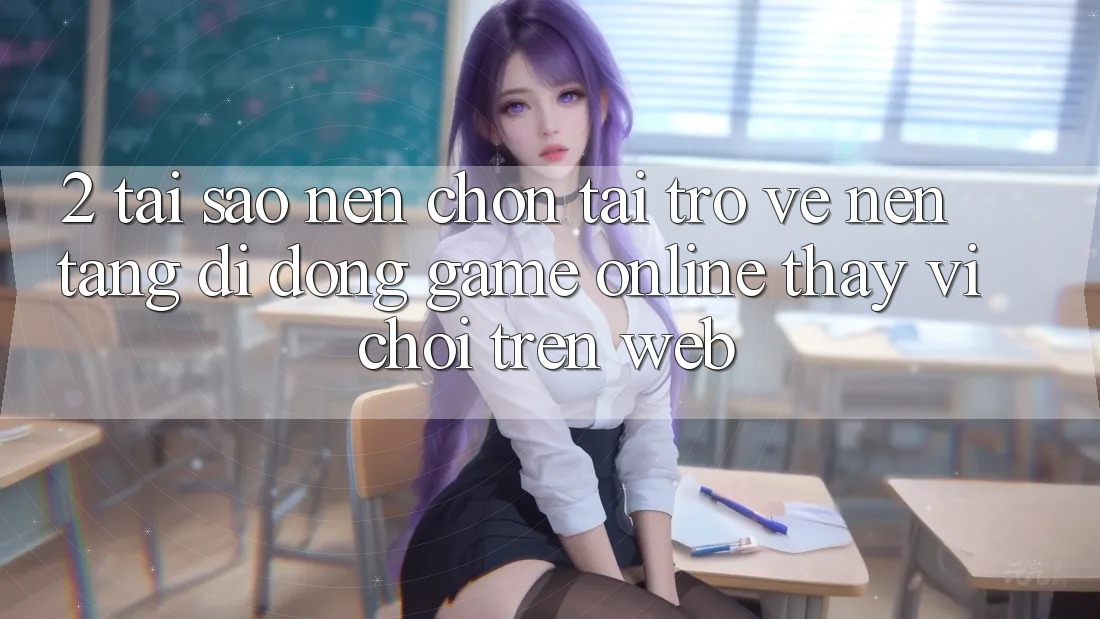 2. Tại Sao Nên Chọn Tải trở về Nền tảng di động Game Online Thay Vì Chơi Trên Web? 2. Tại Sao Nên Chọn Tải trở về Nền tảng di động Game Online Thay Vì Chơi Trên Web?