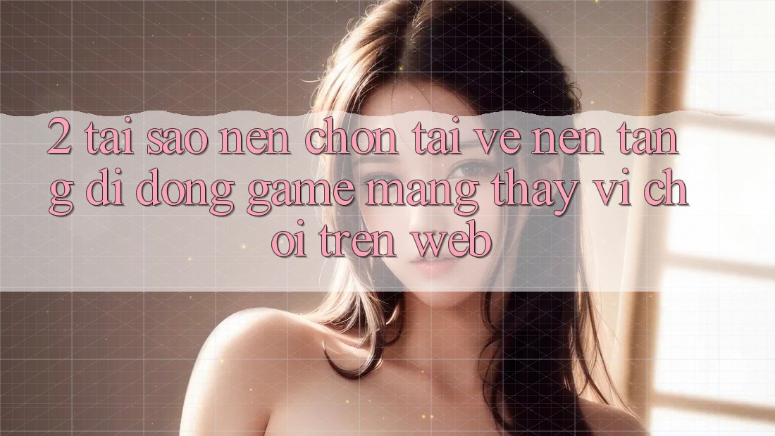 2. Tại Sao Nên Chọn Tải về Nền tảng di động Game mạng Thay Vì Chơi Trên Web? 2. Tại Sao Nên Chọn Tải về Nền tảng di động Game mạng Thay Vì Chơi Trên Web?
