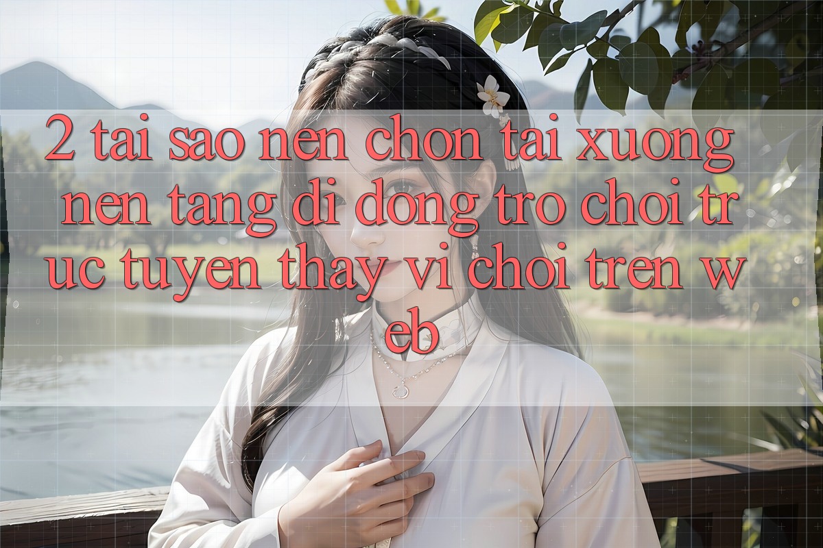 2. Tại Sao Nên Chọn Tải xuống Nền tảng di động Trò chơi trực tuyến Thay Vì Chơi Trên Web? 2. Tại Sao Nên Chọn Tải xuống Nền tảng di động Trò chơi trực tuyến Thay Vì Chơi Trên Web?