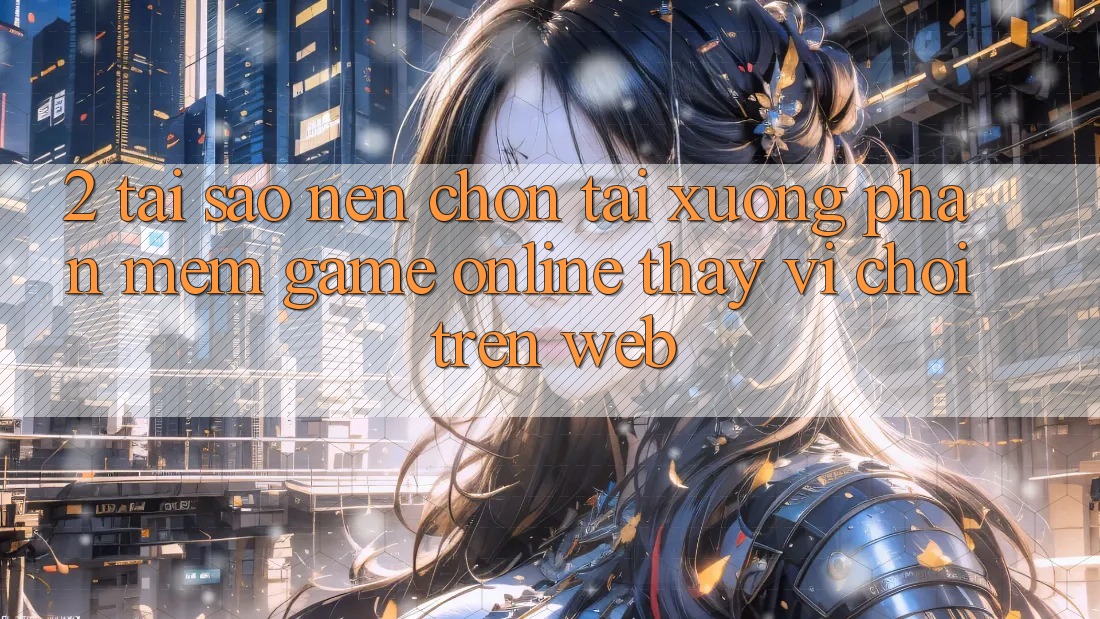 2. Tại Sao Nên Chọn Tải xuống Phần mềm Game Online Thay Vì Chơi Trên Web? 2. Tại Sao Nên Chọn Tải xuống Phần mềm Game Online Thay Vì Chơi Trên Web?