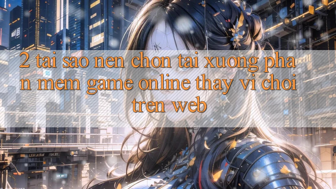 2. Tại Sao Nên Chọn Tải xuống Phần mềm Game Online Thay Vì Chơi Trên Web? 2. Tại Sao Nên Chọn Tải xuống Phần mềm Game Online Thay Vì Chơi Trên Web?