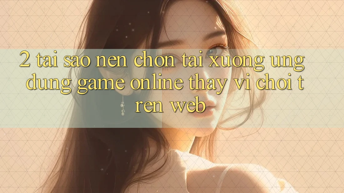 2. Tại Sao Nên Chọn Tải xuống Ứng dụng Game online Thay Vì Chơi Trên Web? 2. Tại Sao Nên Chọn Tải xuống Ứng dụng Game online Thay Vì Chơi Trên Web?