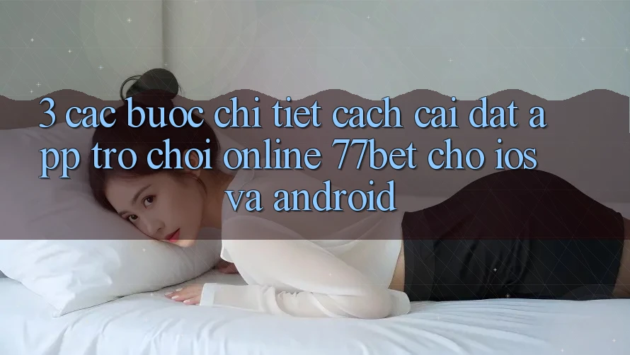 3. Các bước Chi Tiết Cách Cài đặt App Trò chơi Online 77bet Cho iOS và Android 3. Các bước Chi Tiết Cách Cài đặt App Trò chơi Online 77bet Cho iOS và Android