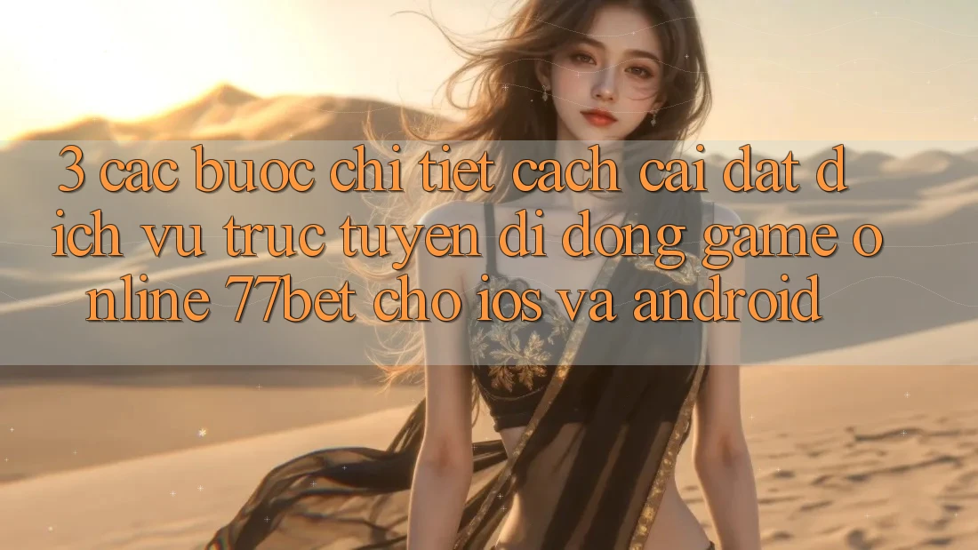 3. Các bước Chi Tiết Cách Cài đặt Dịch vụ trực tuyến di động Game Online 77bet Cho iOS và Android