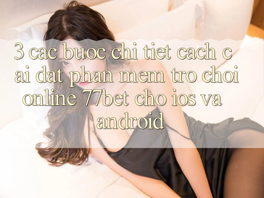 3. Các bước Chi Tiết Cách Cài đặt Phần mềm Trò chơi Online 77bet Cho iOS và Android 3. Các bước Chi Tiết Cách Cài đặt Phần mềm Trò chơi Online 77bet Cho iOS và Android