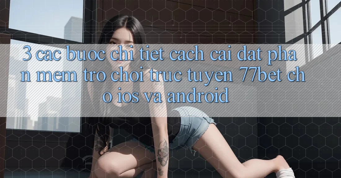 3. Các bước Chi Tiết Cách Cài đặt Phần mềm Trò chơi trực tuyến 77bet Cho iOS và Android