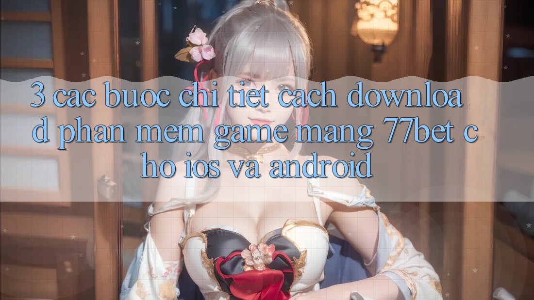 3. Các bước Chi Tiết Cách Download Phần mềm Game mạng 77bet Cho iOS và Android 3. Các bước Chi Tiết Cách Download Phần mềm Game mạng 77bet Cho iOS và Android