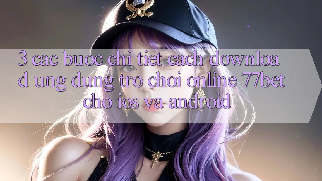 3. Các bước Chi Tiết Cách Download Ứng Dụng Trò chơi Online 77bet Cho iOS và Android