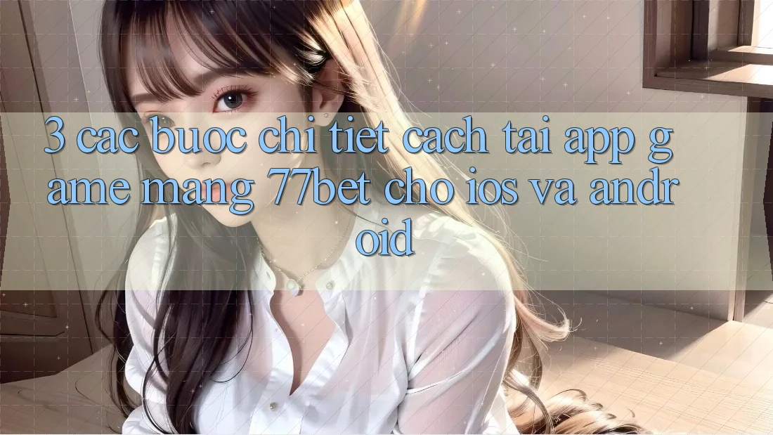 3. Các bước Chi Tiết Cách Tải App Game mạng 77bet Cho iOS và Android 3. Các bước Chi Tiết Cách Tải App Game mạng 77bet Cho iOS và Android