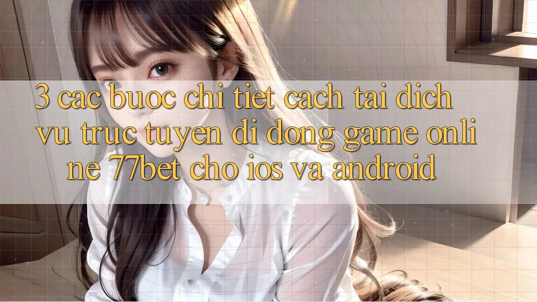 3. Các bước Chi Tiết Cách Tải Dịch vụ trực tuyến di động Game online 77bet Cho iOS và Android 3. Các bước Chi Tiết Cách Tải Dịch vụ trực tuyến di động Game online 77bet Cho iOS và Android