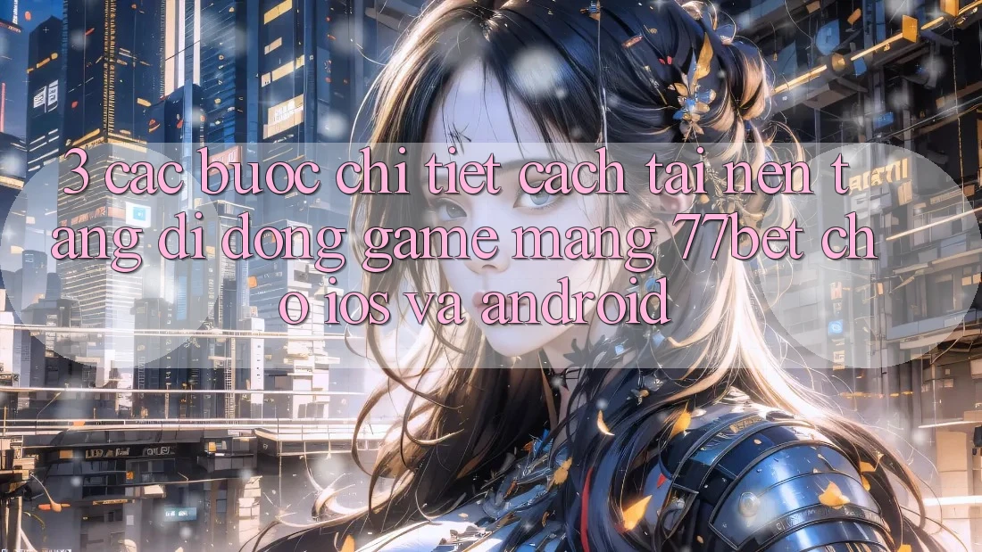 3. Các bước Chi Tiết Cách Tải Nền tảng di động Game mạng 77bet Cho iOS và Android 3. Các bước Chi Tiết Cách Tải Nền tảng di động Game mạng 77bet Cho iOS và Android