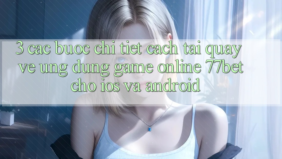 3. Các bước Chi Tiết Cách Tải quay về Ứng Dụng Game Online 77bet Cho iOS và Android 3. Các bước Chi Tiết Cách Tải quay về Ứng Dụng Game Online 77bet Cho iOS và Android