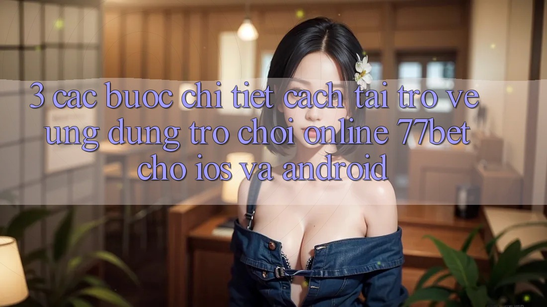 3. Các bước Chi Tiết Cách Tải trở về Ứng Dụng Trò chơi Online 77bet Cho iOS và Android