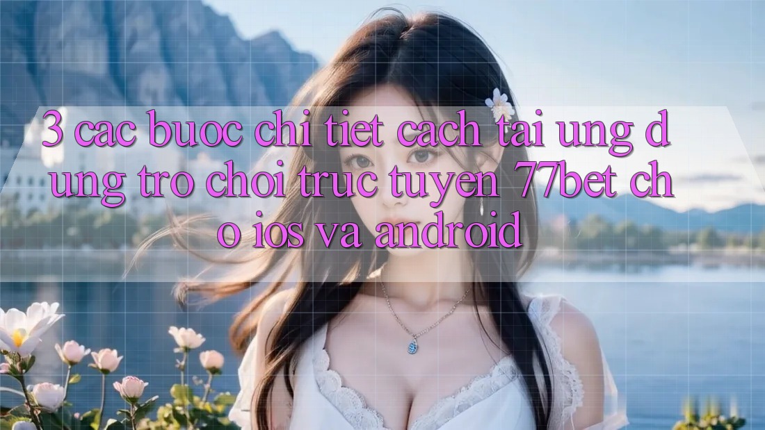 3. Các bước Chi Tiết Cách Tải Ứng Dụng Trò chơi trực tuyến 77bet Cho iOS và Android