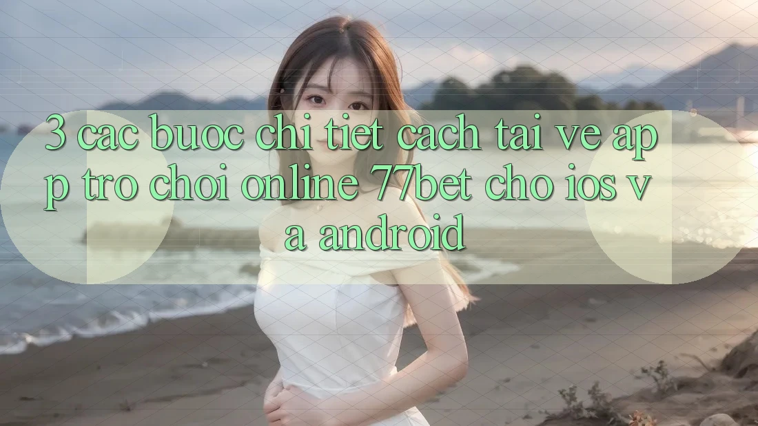 3. Các bước Chi Tiết Cách Tải về App Trò chơi Online 77bet Cho iOS và Android 3. Các bước Chi Tiết Cách Tải về App Trò chơi Online 77bet Cho iOS và Android
