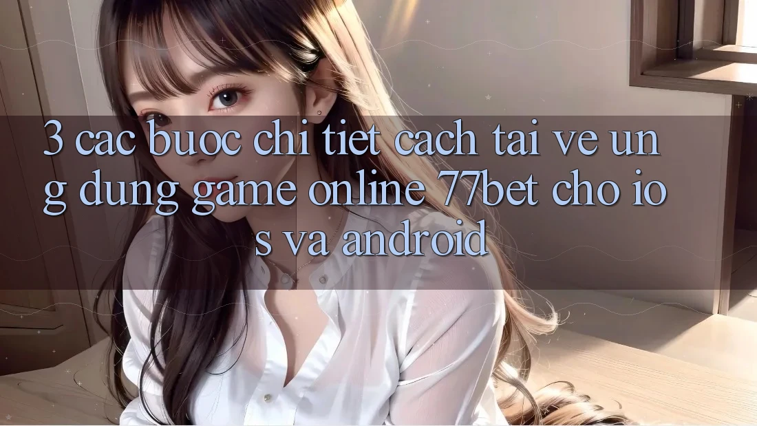 3. Các bước Chi Tiết Cách Tải về Ứng Dụng Game Online 77bet Cho iOS và Android