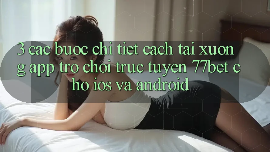 3. Các bước Chi Tiết Cách Tải xuống App Trò chơi trực tuyến 77bet Cho iOS và Android 3. Các bước Chi Tiết Cách Tải xuống App Trò chơi trực tuyến 77bet Cho iOS và Android