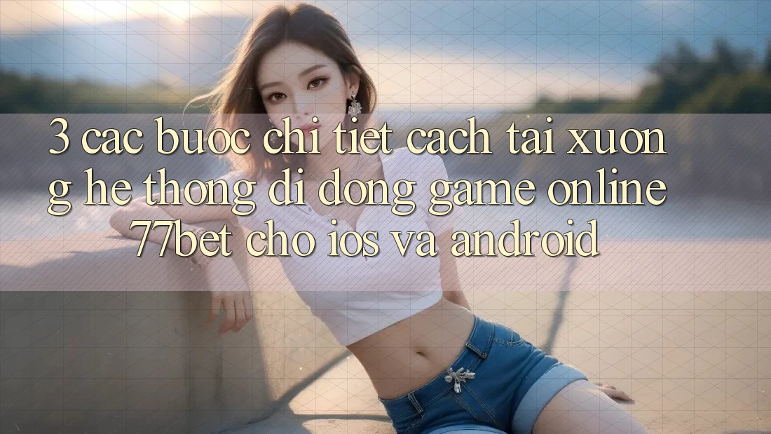 3. Các bước Chi Tiết Cách Tải xuống Hệ thống di động Game Online 77bet Cho iOS và Android
