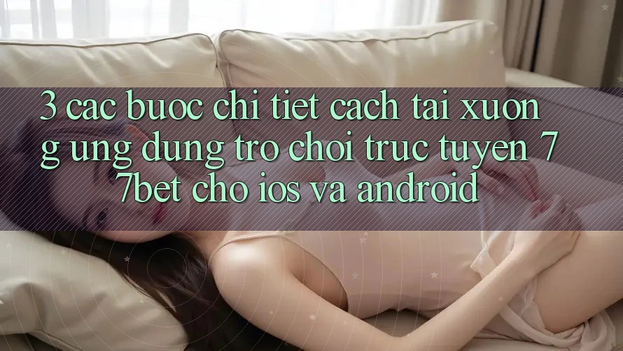 3. Các bước Chi Tiết Cách Tải xuống Ứng Dụng Trò chơi trực tuyến 77bet Cho iOS và Android 3. Các bước Chi Tiết Cách Tải xuống Ứng Dụng Trò chơi trực tuyến 77bet Cho iOS và Android