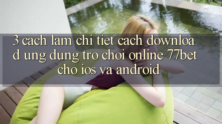3. Cách làm Chi Tiết Cách Download Ứng Dụng Trò chơi Online 77bet Cho iOS và Android
