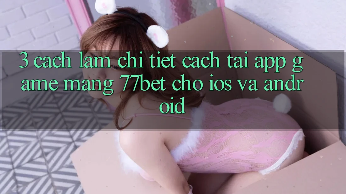 3. Cách làm Chi Tiết Cách Tải App Game mạng 77bet Cho iOS và Android