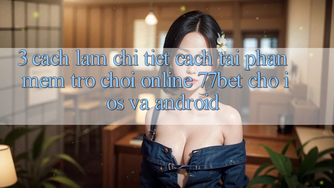 3. Cách làm Chi Tiết Cách Tải Phần mềm Trò chơi Online 77bet Cho iOS và Android 3. Cách làm Chi Tiết Cách Tải Phần mềm Trò chơi Online 77bet Cho iOS và Android