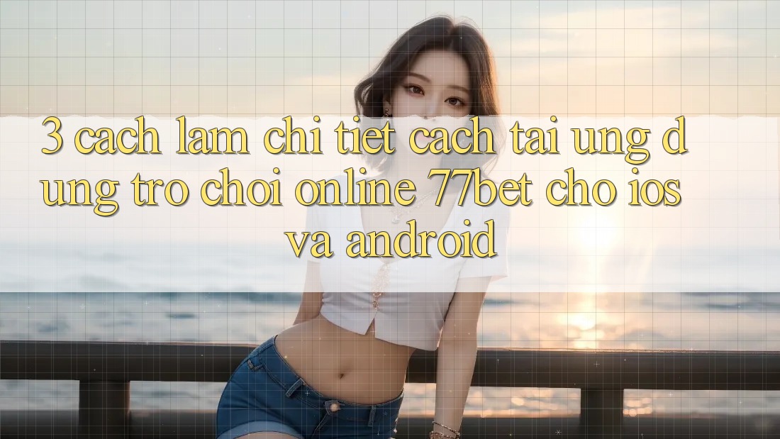 3. Cách làm Chi Tiết Cách Tải Ứng Dụng Trò chơi Online 77bet Cho iOS và Android