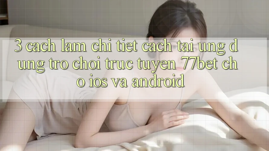 3. Cách làm Chi Tiết Cách Tải Ứng Dụng Trò chơi trực tuyến 77bet Cho iOS và Android 3. Cách làm Chi Tiết Cách Tải Ứng Dụng Trò chơi trực tuyến 77bet Cho iOS và Android