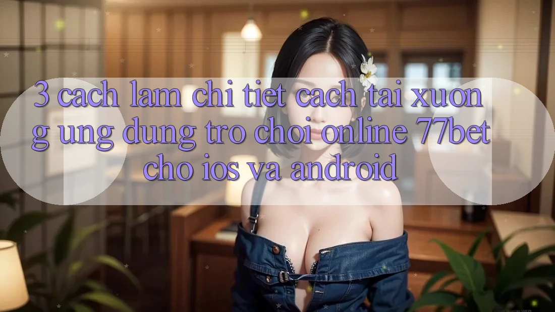 3. Cách làm Chi Tiết Cách Tải xuống Ứng Dụng Trò chơi Online 77bet Cho iOS và Android 3. Cách làm Chi Tiết Cách Tải xuống Ứng Dụng Trò chơi Online 77bet Cho iOS và Android