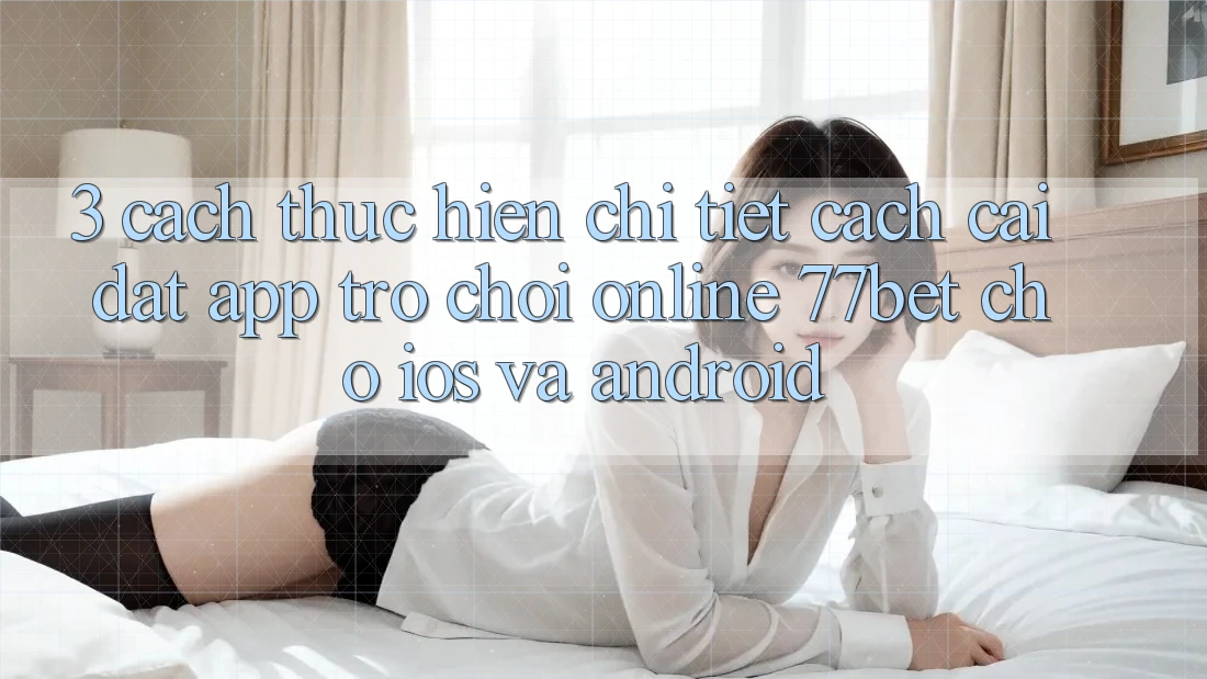 3. Cách thực hiện Chi Tiết Cách Cài đặt App Trò chơi Online 77bet Cho iOS và Android 3. Cách thực hiện Chi Tiết Cách Cài đặt App Trò chơi Online 77bet Cho iOS và Android
