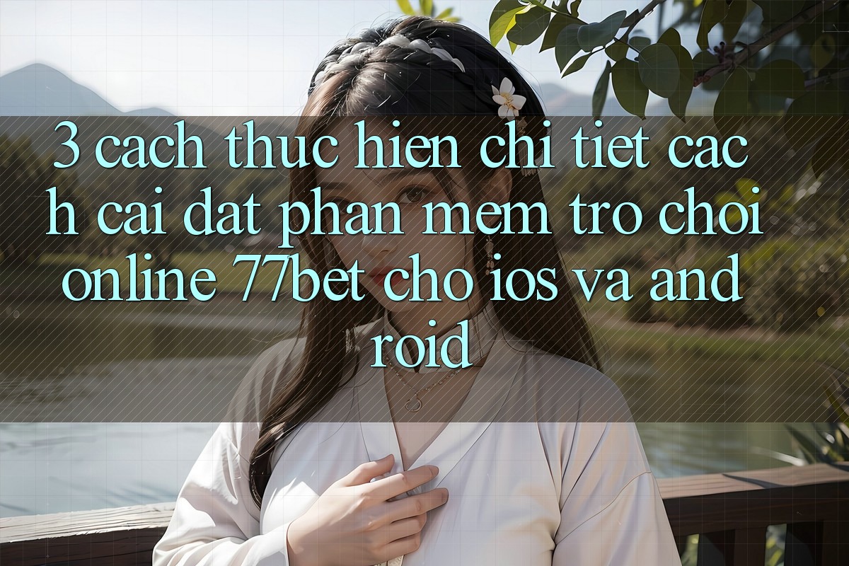3. Cách thực hiện Chi Tiết Cách Cài đặt Phần mềm Trò chơi Online 77bet Cho iOS và Android 3. Cách thực hiện Chi Tiết Cách Cài đặt Phần mềm Trò chơi Online 77bet Cho iOS và Android