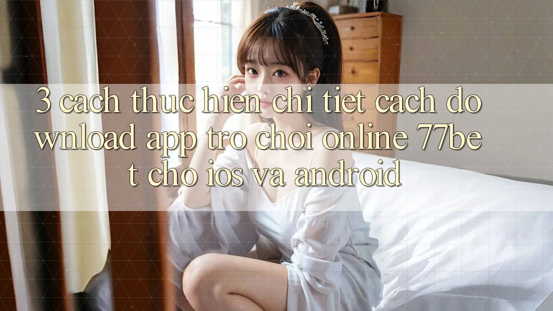 3. Cách thực hiện Chi Tiết Cách Download App Trò chơi Online 77bet Cho iOS và Android 3. Cách thực hiện Chi Tiết Cách Download App Trò chơi Online 77bet Cho iOS và Android
