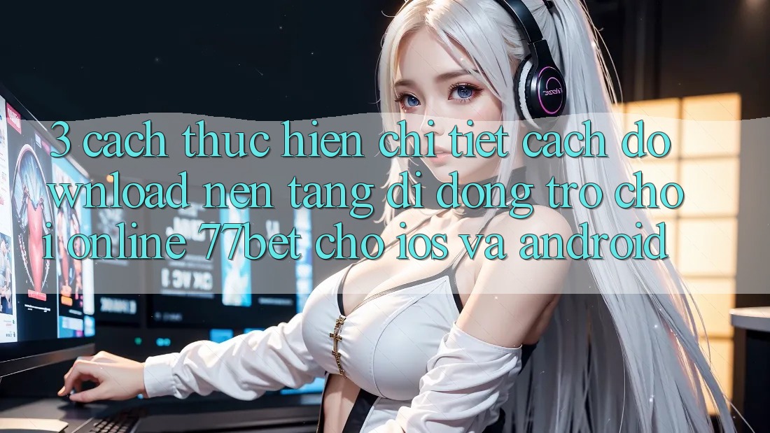 3. Cách thực hiện Chi Tiết Cách Download Nền tảng di động Trò chơi Online 77bet Cho iOS và Android 3. Cách thực hiện Chi Tiết Cách Download Nền tảng di động Trò chơi Online 77bet Cho iOS và Android