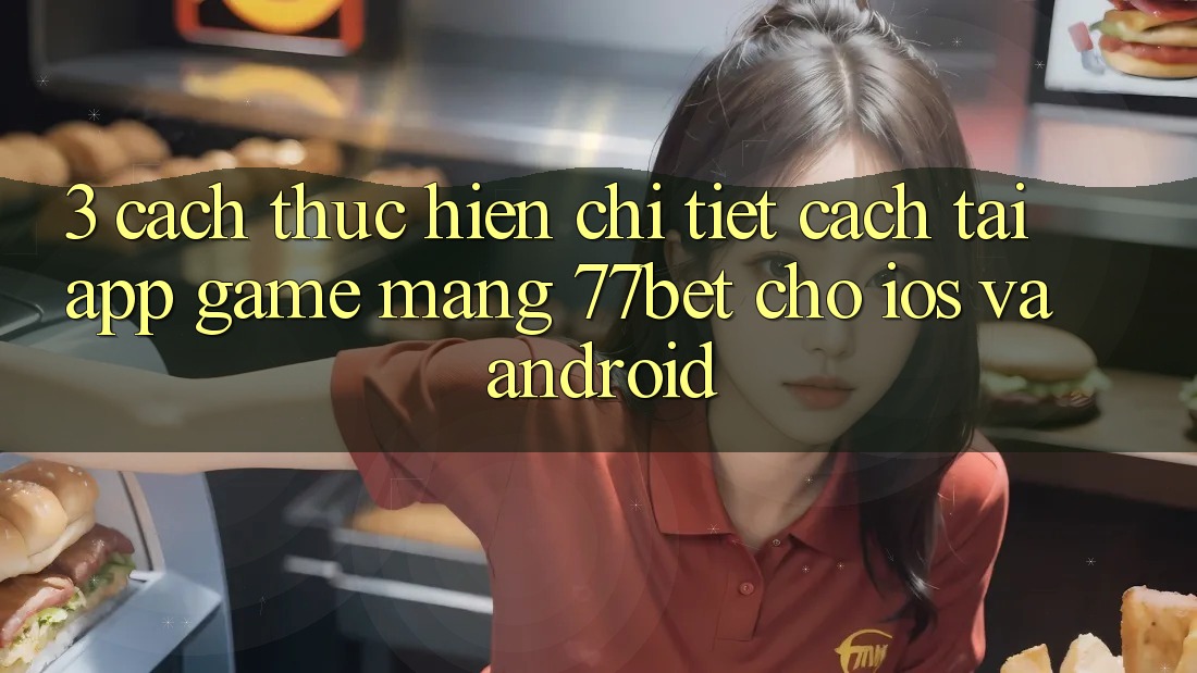 3. Cách thực hiện Chi Tiết Cách Tải App Game mạng 77bet Cho iOS và Android 3. Cách thực hiện Chi Tiết Cách Tải App Game mạng 77bet Cho iOS và Android