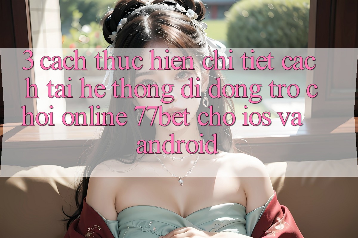 3. Cách thực hiện Chi Tiết Cách Tải Hệ thống di động Trò chơi Online 77bet Cho iOS và Android