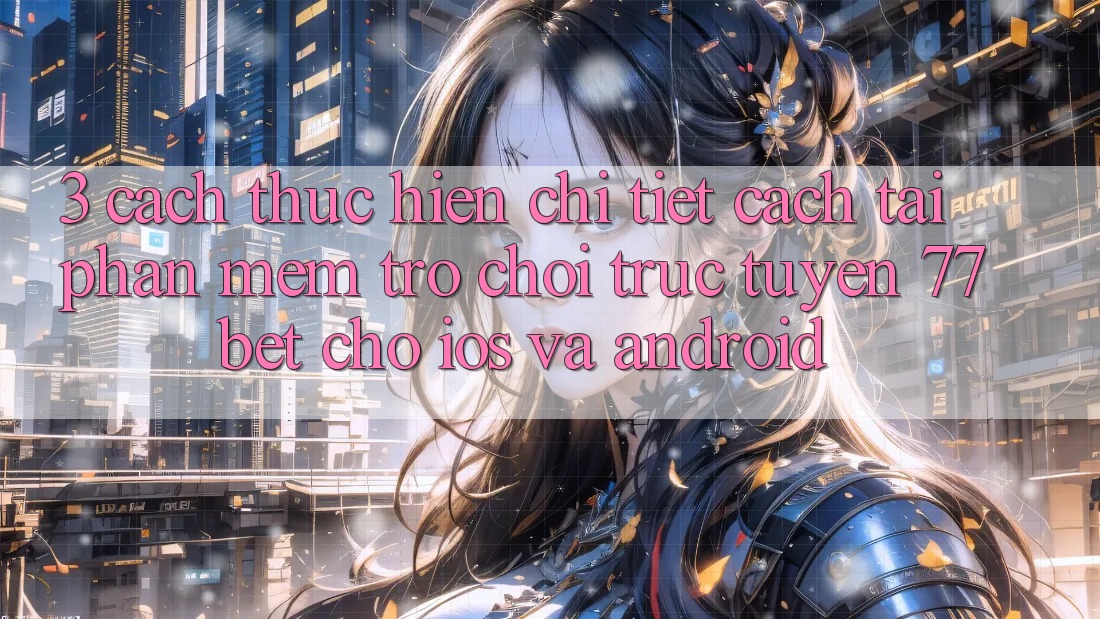 3. Cách thực hiện Chi Tiết Cách Tải Phần mềm Trò chơi trực tuyến 77bet Cho iOS và Android
