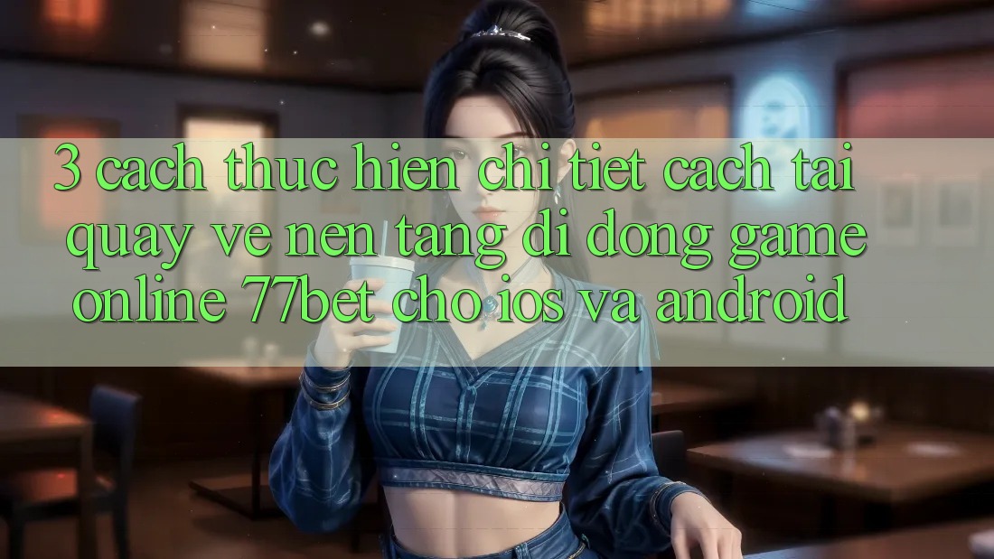 3. Cách thực hiện Chi Tiết Cách Tải quay về Nền tảng di động Game Online 77bet Cho iOS và Android
