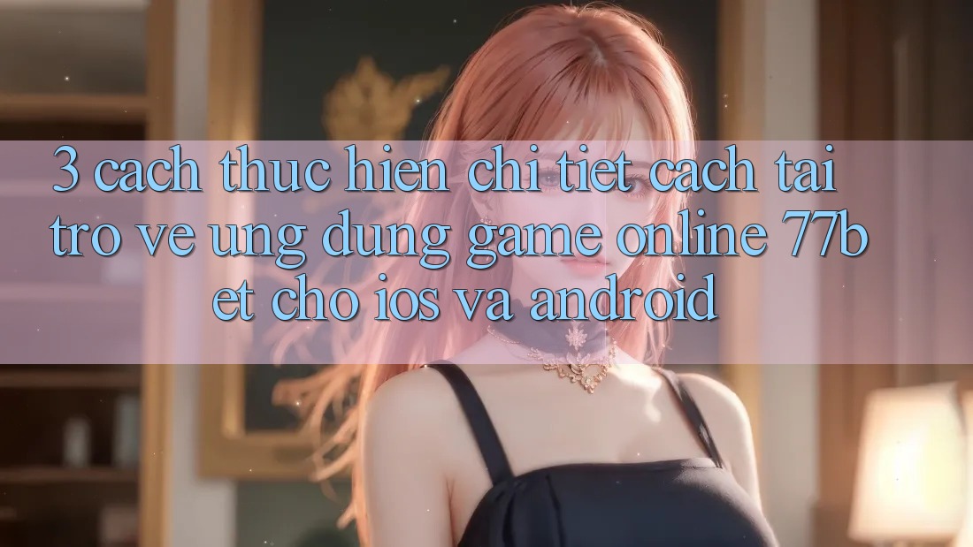 3. Cách thực hiện Chi Tiết Cách Tải trở về Ứng Dụng Game Online 77bet Cho iOS và Android 3. Cách thực hiện Chi Tiết Cách Tải trở về Ứng Dụng Game Online 77bet Cho iOS và Android