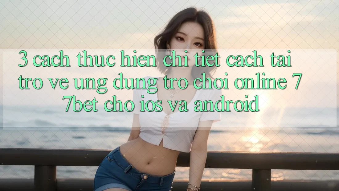3. Cách thực hiện Chi Tiết Cách Tải trở về Ứng Dụng Trò chơi Online 77bet Cho iOS và Android 3. Cách thực hiện Chi Tiết Cách Tải trở về Ứng Dụng Trò chơi Online 77bet Cho iOS và Android