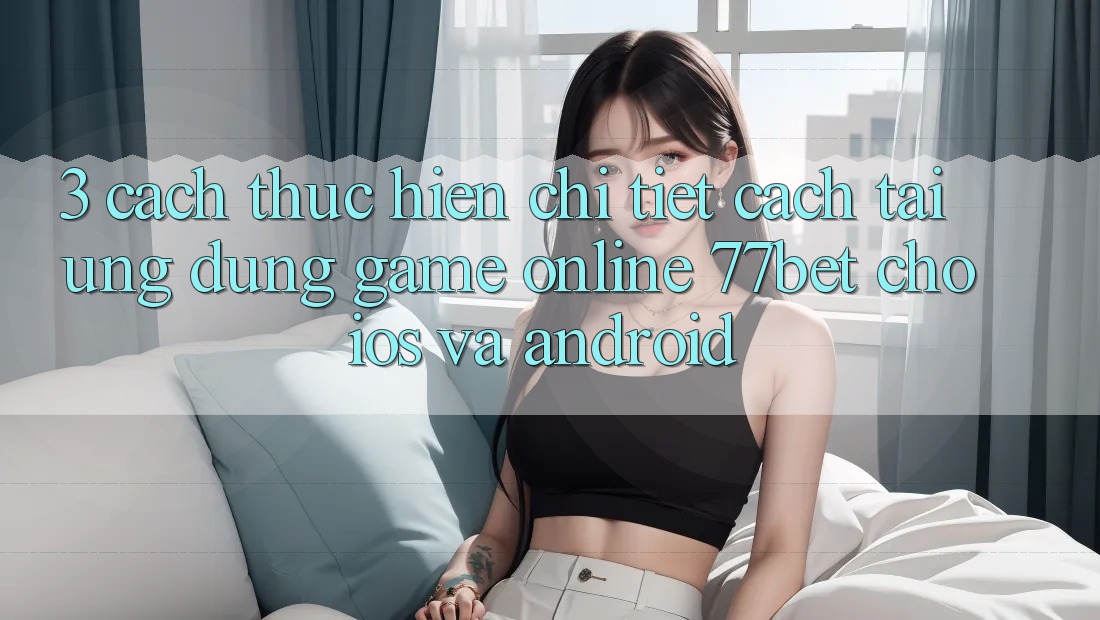 3. Cách thực hiện Chi Tiết Cách Tải Ứng Dụng Game online 77bet Cho iOS và Android 3. Cách thực hiện Chi Tiết Cách Tải Ứng Dụng Game online 77bet Cho iOS và Android