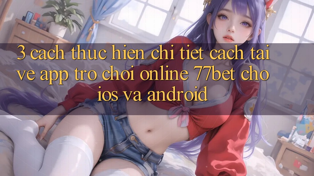 3. Cách thực hiện Chi Tiết Cách Tải về App Trò chơi Online 77bet Cho iOS và Android 3. Cách thực hiện Chi Tiết Cách Tải về App Trò chơi Online 77bet Cho iOS và Android