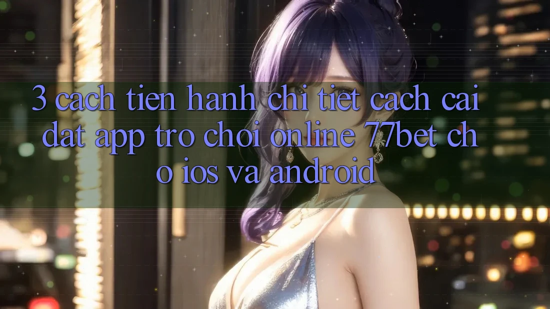 3. Cách tiến hành Chi Tiết Cách Cài đặt App Trò chơi Online 77bet Cho iOS và Android 3. Cách tiến hành Chi Tiết Cách Cài đặt App Trò chơi Online 77bet Cho iOS và Android
